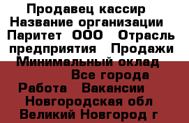 Продавец-кассир › Название организации ­ Паритет, ООО › Отрасль предприятия ­ Продажи › Минимальный оклад ­ 18 000 - Все города Работа » Вакансии   . Новгородская обл.,Великий Новгород г.